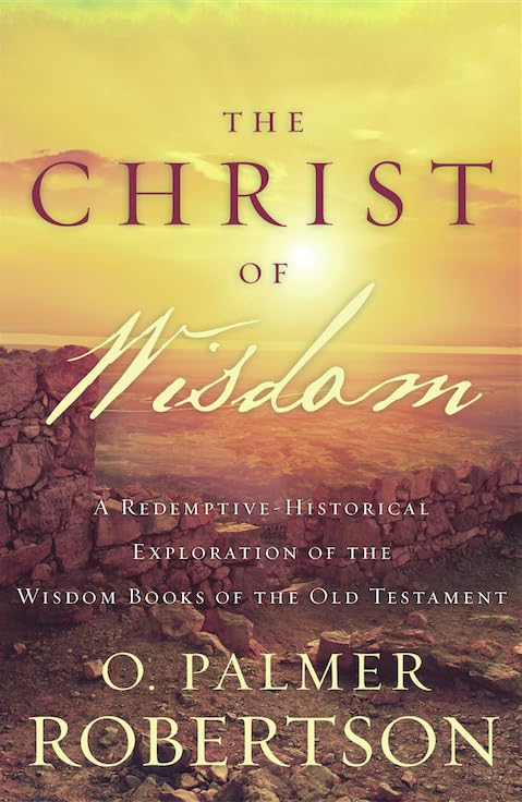 The Christ of Wisdom: A Redemptive-Historical Exploration of the Wisdom Books of the Old Testament