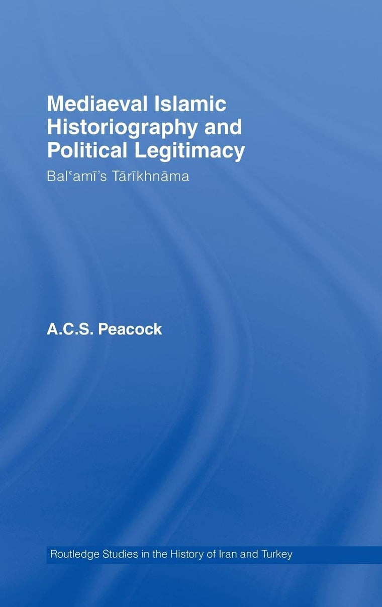 Mediaeval Islamic Historiography and Political Legitimacy: Bal'ami's Tarikhnamah (Routledge Studies in the History of Iran and Turkey)