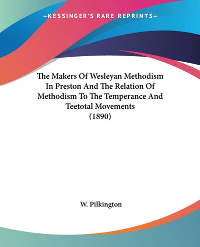 The Makers Of Wesleyan Methodism In Preston And The Relation Of Methodism To The Temperance And Teetotal Movements (1890)