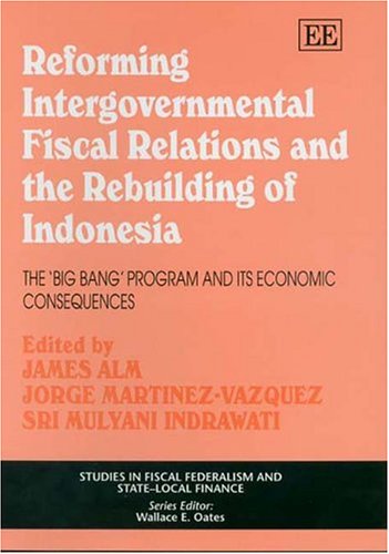 Reforming Intergovernmental Fiscal Relations and the Rebuilding of Indonesia: The Big Bang Program and its Economic Consequences (Studies in Fiscal Federalism and State-local Finance series)