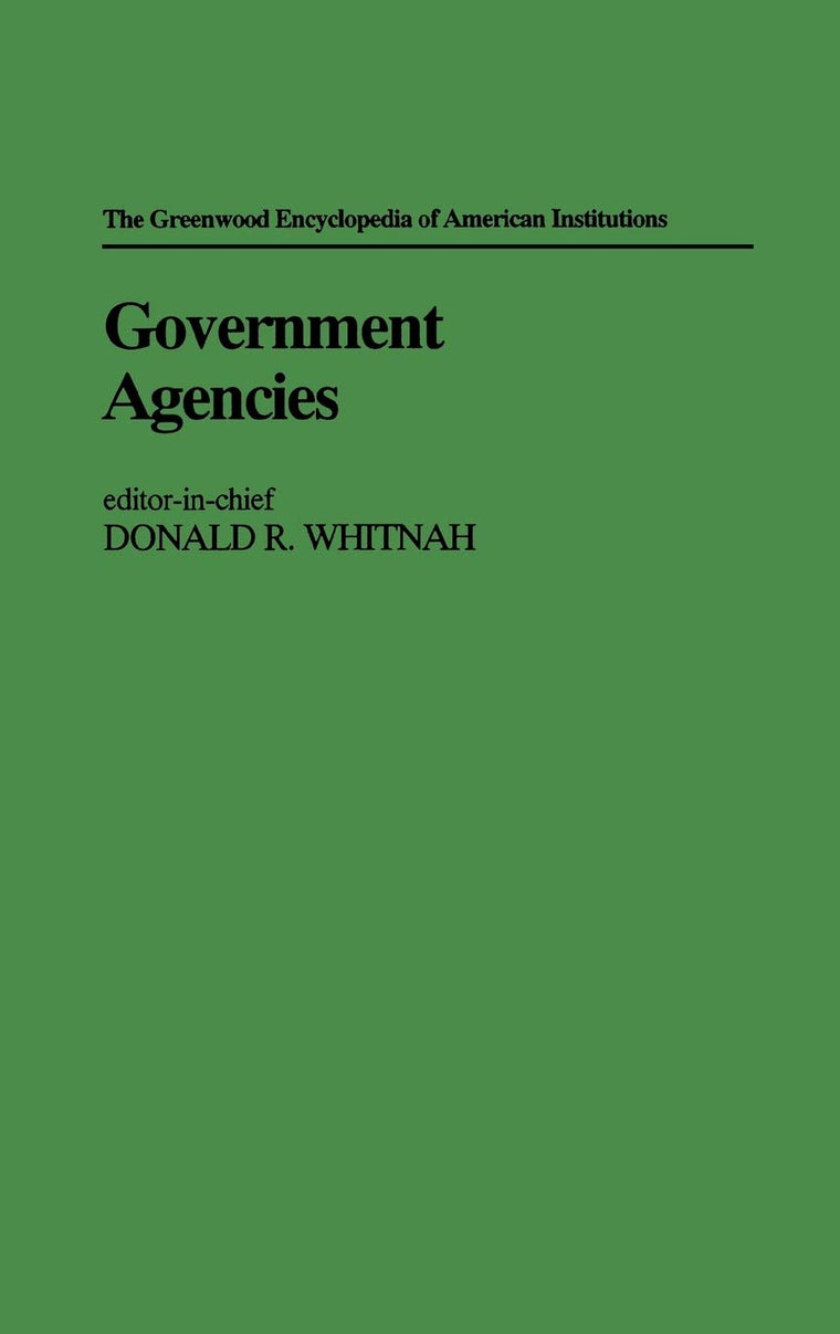 Government Agencies (The Greenwood Encyclopedia of American Institutions)