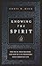 Knowing the Spirit: Who He Is, What He Does, and How He Can Transform Your Christian Life
