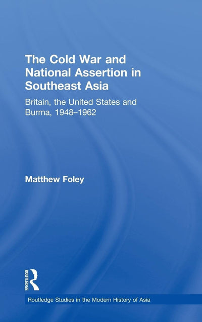 The Cold War and National Assertion in Southeast Asia: Britain, the United States and Burma, 1948-1962 (Routledge Studies in the Modern History of Asia)