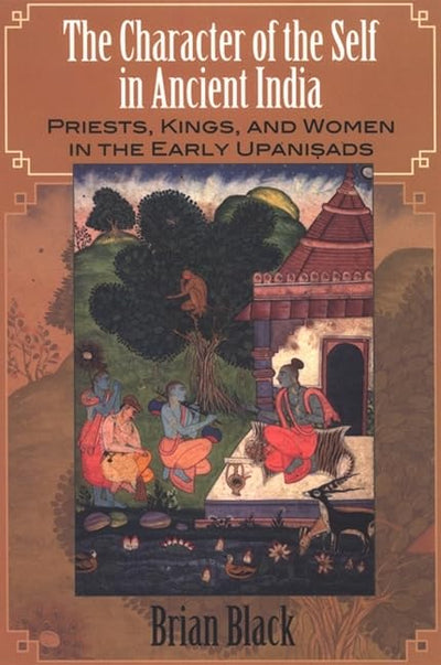 The Character of the Self in Ancient India: Priests, Kings, and Women in the Early Upanisads (S U N Y Series in Hindu Studies)