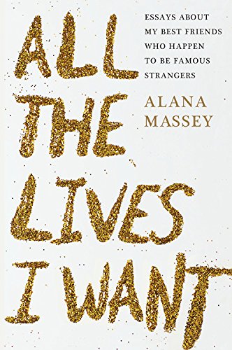 All the Lives I Want: Essays About My Best Friends Who Happen to Be Famous Strangers