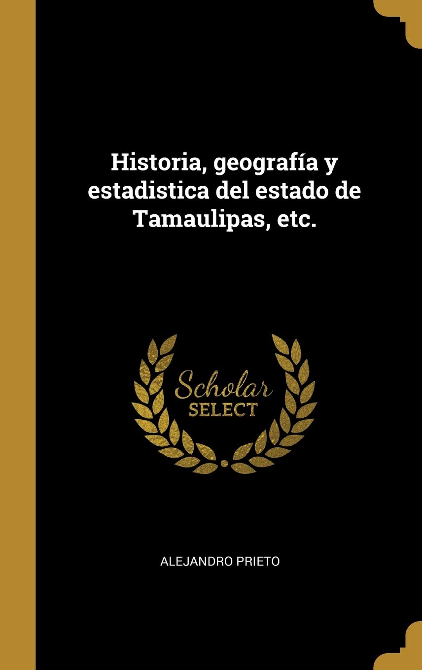 Historia, geografía y estadistica del estado de Tamaulipas, etc. (Spanish Edition)