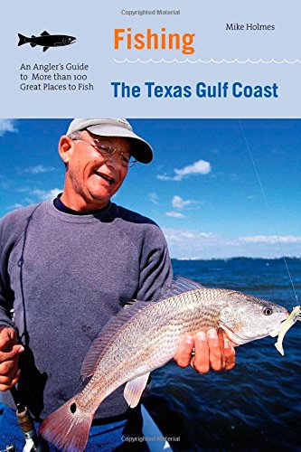 Fishing the Texas Gulf Coast: An Anglers Guide To More Than 100 Great Places To Fish