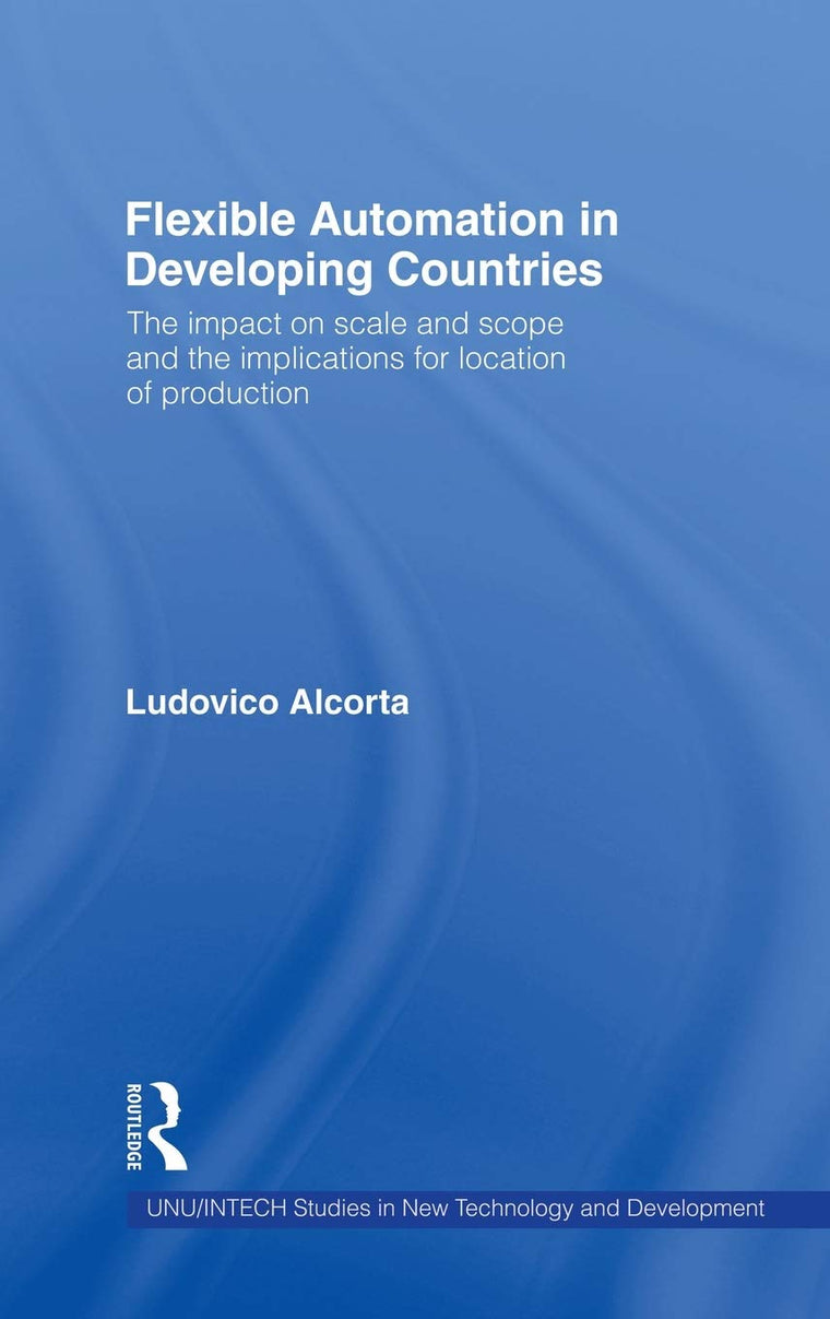 Flexible Automation in Developing Countries: The impact on scale and scope and the implications for location of production (UNU/INTECH Studies in New Technology and Development)