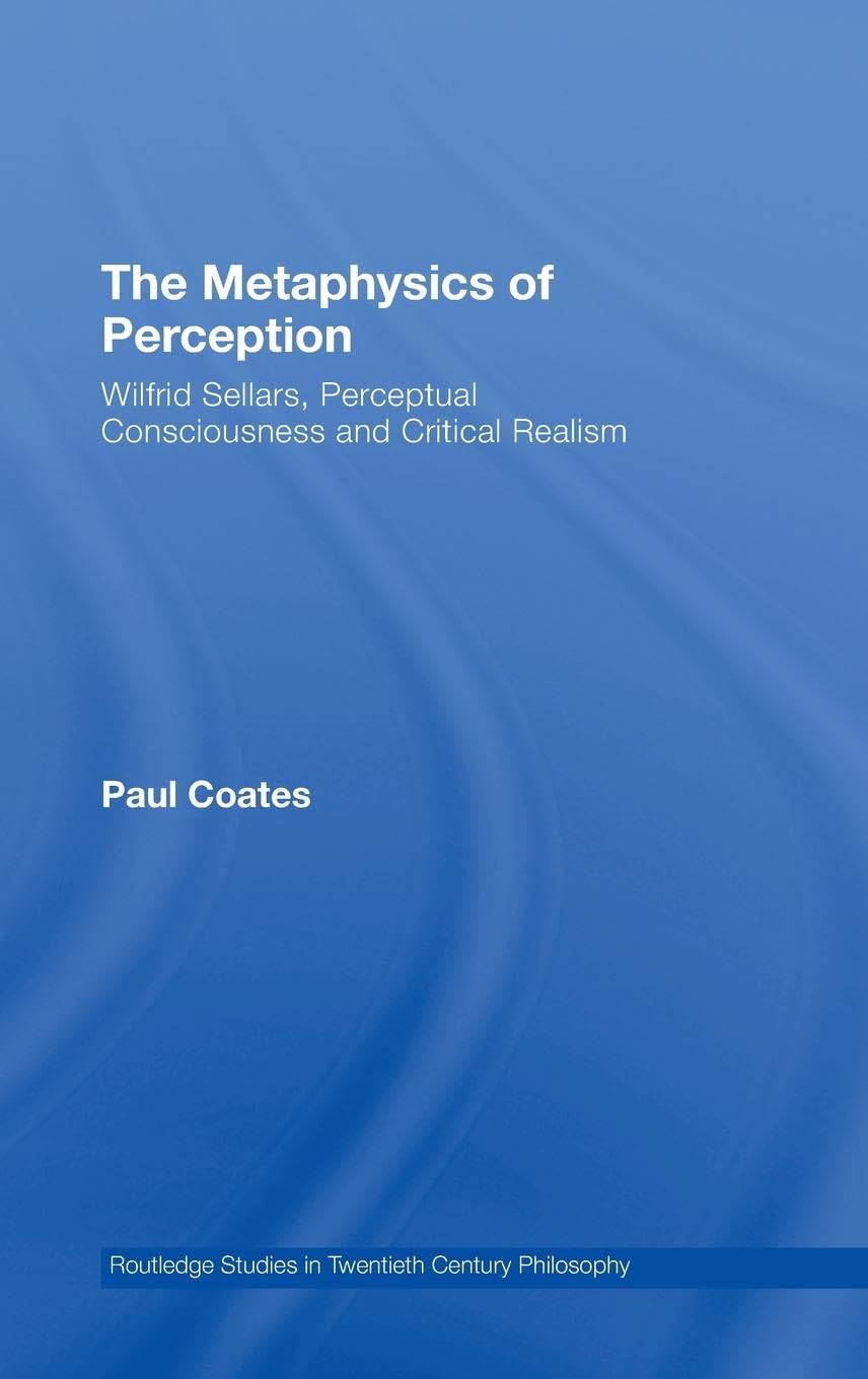 The Metaphysics of Perception: Wilfrid Sellars, Perceptual Consciousness and Critical Realism (Routledge Studies in Twentieth Century Philosophy, No. 20)