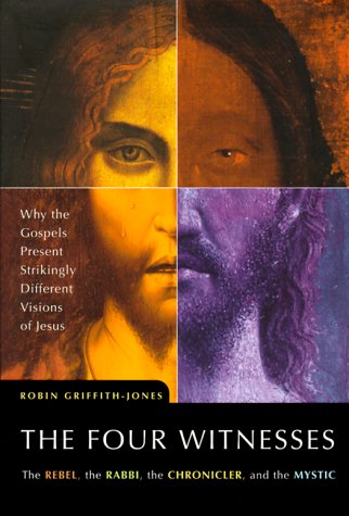 The Four Witnesses : The Rebel, the Rabbi, the Chronicler, and the Mystic -- Why the Gospels Present Strikingly Different Visions of Jesus