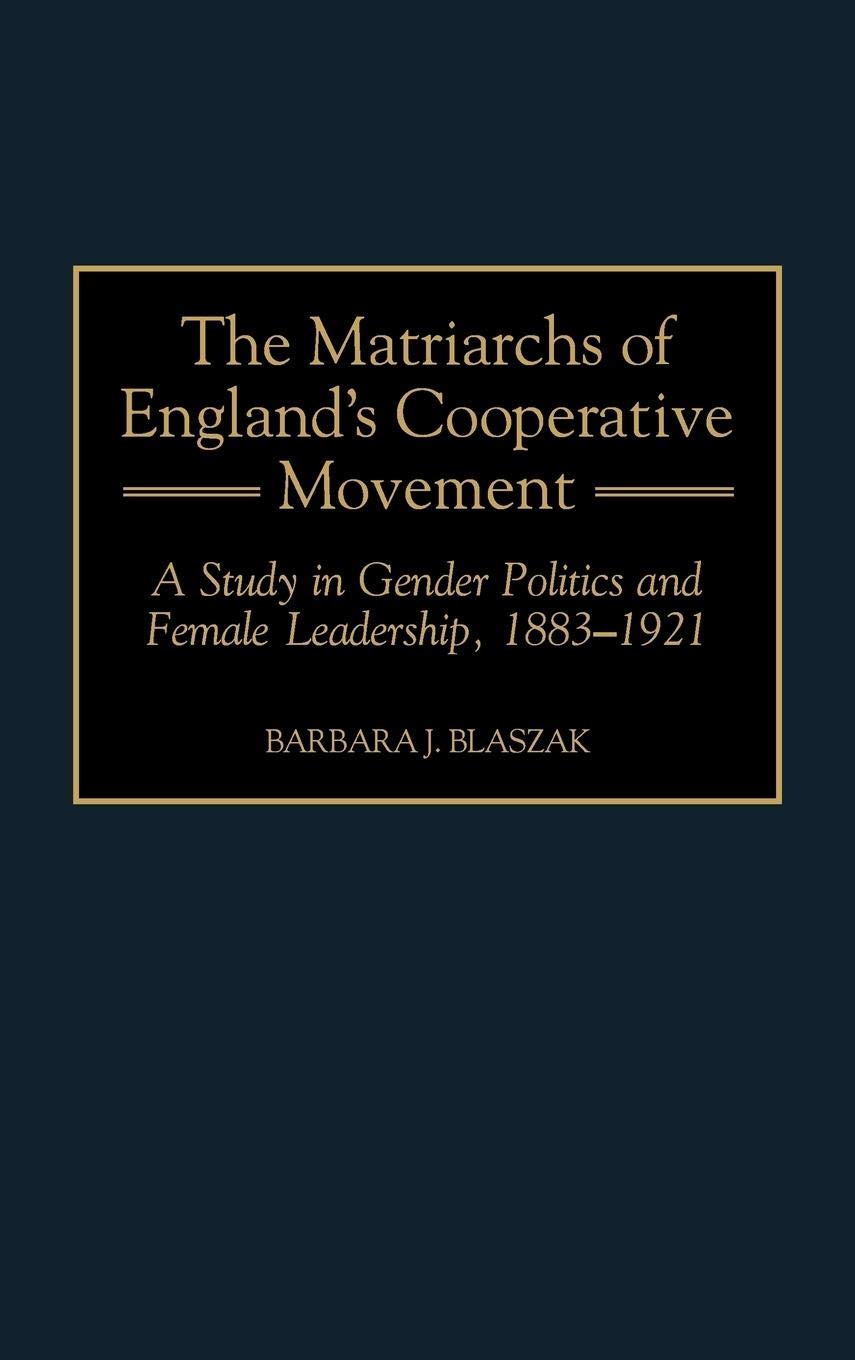 The Matriarchs of England's Cooperative Movement: A Study in Gender Politics and Female Leadership, 1883-1921 (Contributions in Labor Studies)