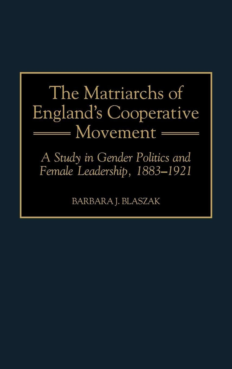 The Matriarchs of England's Cooperative Movement: A Study in Gender Politics and Female Leadership, 1883-1921 (Contributions in Labor Studies)