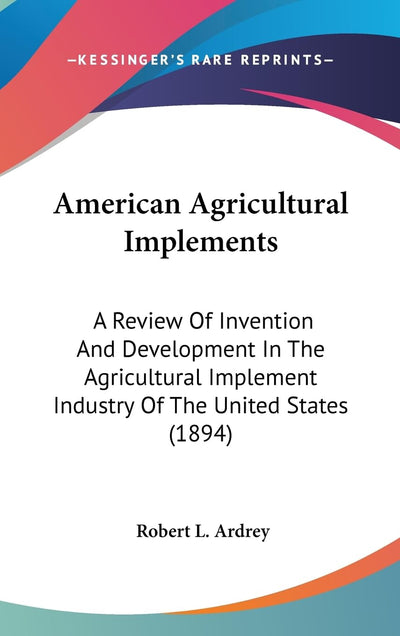 American Agricultural Implements: A Review Of Invention And Development In The Agricultural Implement Industry Of The United States (1894)