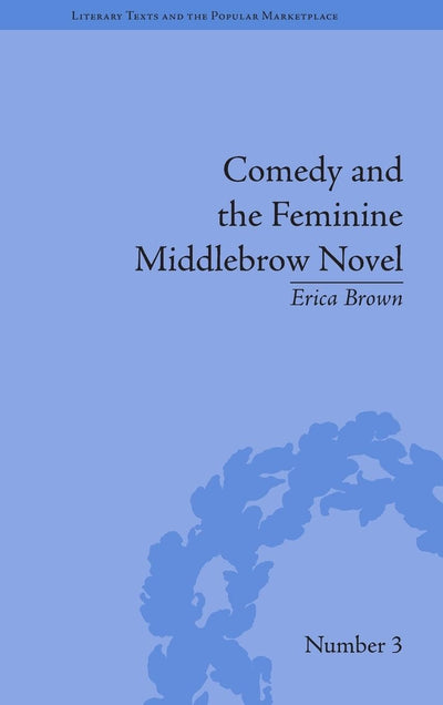 Comedy and the Feminine Middlebrow Novel: Elizabeth von Arnim and Elizabeth Taylor (Literary Texts and the Popular Marketplace)