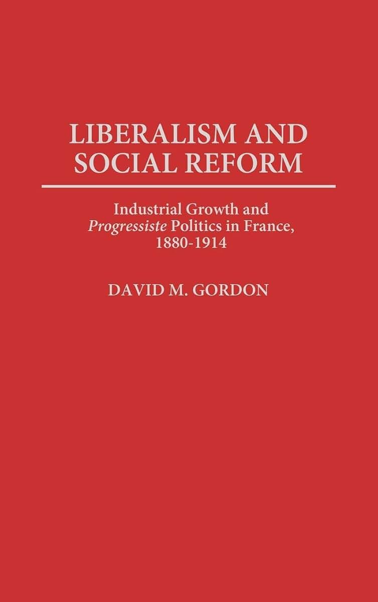Liberalism and Social Reform: Industrial Growth and Progressiste Politics in France, 1880-1914 (Contributions to the Study of World History)