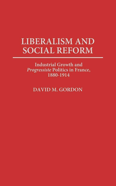 Liberalism and Social Reform: Industrial Growth and Progressiste Politics in France, 1880-1914 (Contributions to the Study of World History)