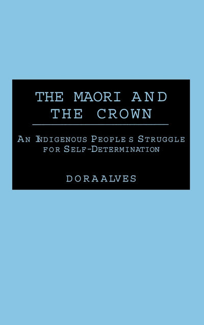 The Maori and the Crown: An Indigenous People's Struggle for Self-Determination (Contributions to the Study of World History)