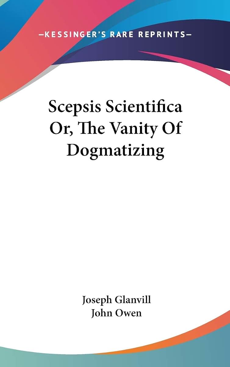 Scepsis Scientifica Or, The Vanity Of Dogmatizing