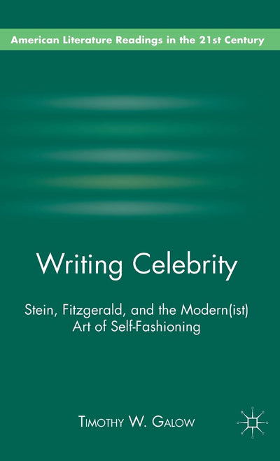 Writing Celebrity: Stein, Fitzgerald, and the Modern(ist) Art of Self-Fashioning (American Literature Readings in the 21st Century)