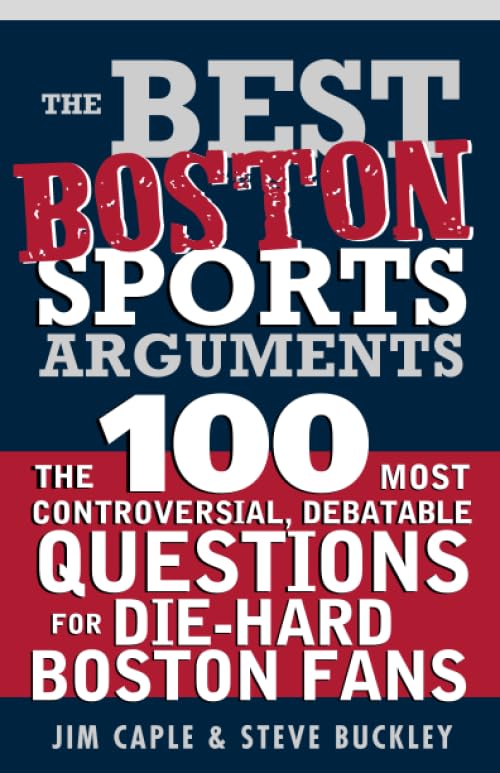 The Best Boston Sports Arguments: The 100 Most Controversial, Debatable Questions for Die-Hard Boston Fans