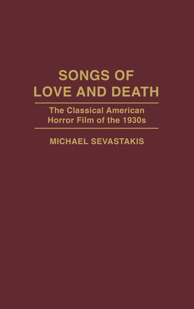 Songs of Love and Death: The Classical American Horror Film of the 1930s (Contributions to the Study of Popular Culture)
