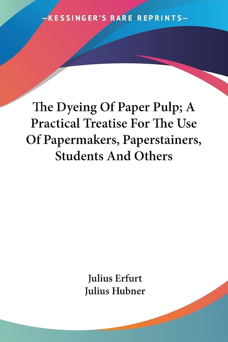 The Dyeing Of Paper Pulp; A Practical Treatise For The Use Of Papermakers, Paperstainers, Students And Others
