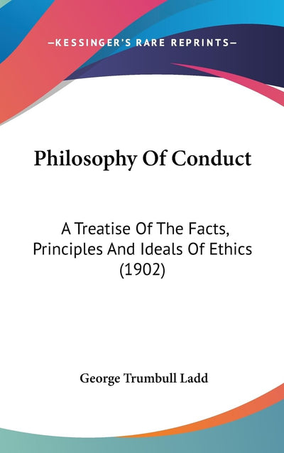 Philosophy Of Conduct: A Treatise Of The Facts, Principles And Ideals Of Ethics (1902)