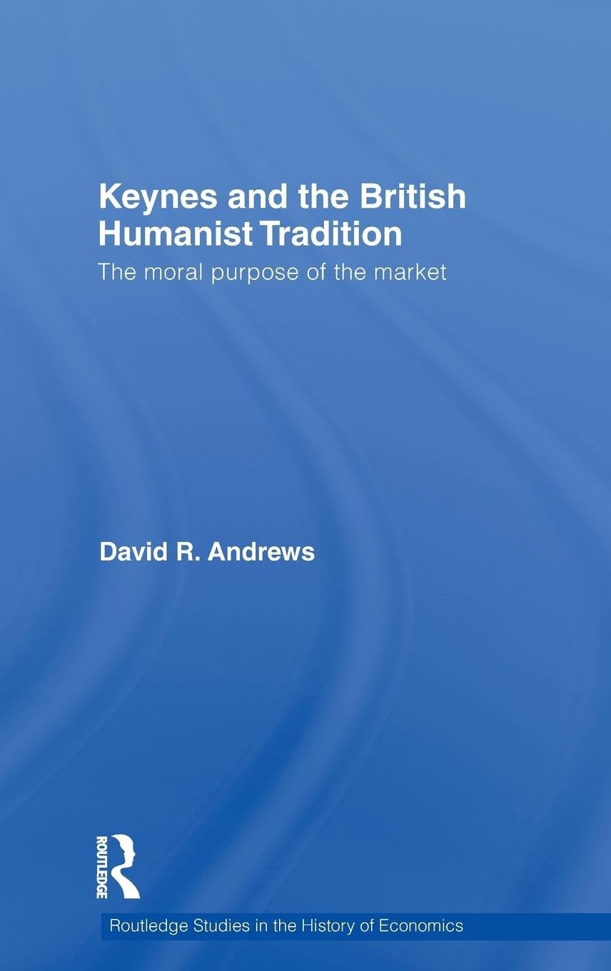 Keynes and the British Humanist Tradition: The Moral Purpose of the Market (Routledge Studies in the History of Economics)