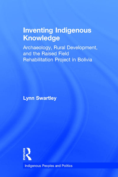 Inventing Indigenous Knowledge: Archaeology, Rural Development and the Raised Field Rehabilitation Project in Bolivia (Indigenous Peoples and Politics)
