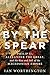 By the Spear: Philip II, Alexander the Great, and the Rise and Fall of the Macedonian Empire (Ancient Warfare and Civilization)