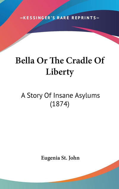 Bella Or The Cradle Of Liberty: A Story Of Insane Asylums (1874)