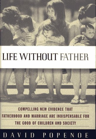 Life Without Father: Compelling New Evidence That Fatherhood and Marriage Are Indispensable for the Good of Children and Society