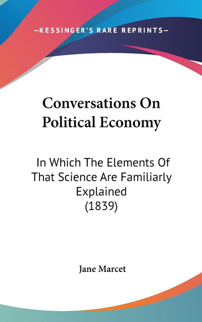 Conversations On Political Economy: In Which The Elements Of That Science Are Familiarly Explained (1839)