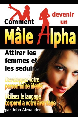 Comment Devenir Un Male Dominant: Attirer Les Femmes Et Les Seduire, Developpez Votre Personnalite Ideale, Utilisez Le Langage Corporel a Votre Advantage (French Edition)