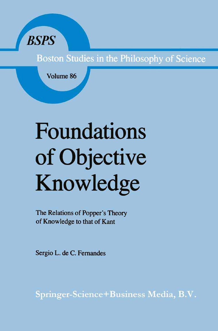 Foundations of Objective Knowledge: The Relations of Poppers Theory of Knowledge to that of Kant (Boston Studies in the Philosophy and History of Science, 86)