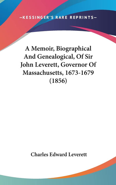 A Memoir, Biographical And Genealogical, Of Sir John Leverett, Governor Of Massachusetts, 1673-1679 (1856)