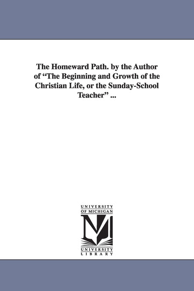 The homeward path. By the author of The beginning and growth of the Christian life, or The Sundayschool teacher ...