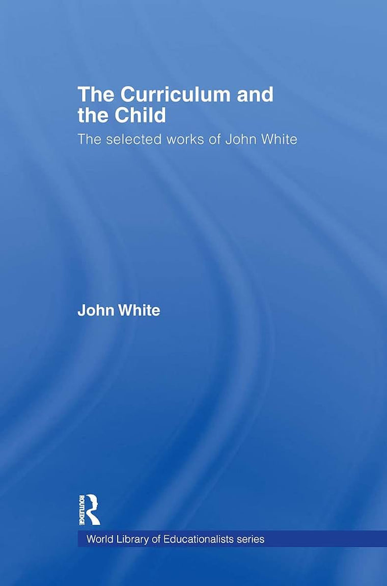 The Curriculum and the Child: The Selected Works of John White (World Library of Educationalists)