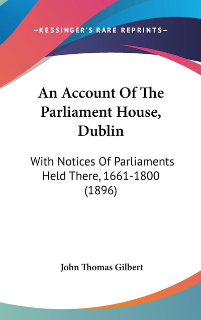 An Account Of The Parliament House, Dublin: With Notices Of Parliaments Held There, 1661-1800 (1896)