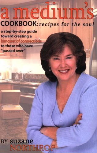 A Medium's Cookbook: Recipes for the Soul: A Step-By-Step Guide Toward Creating a Banquet of Connections to Those Who Have Passed Over