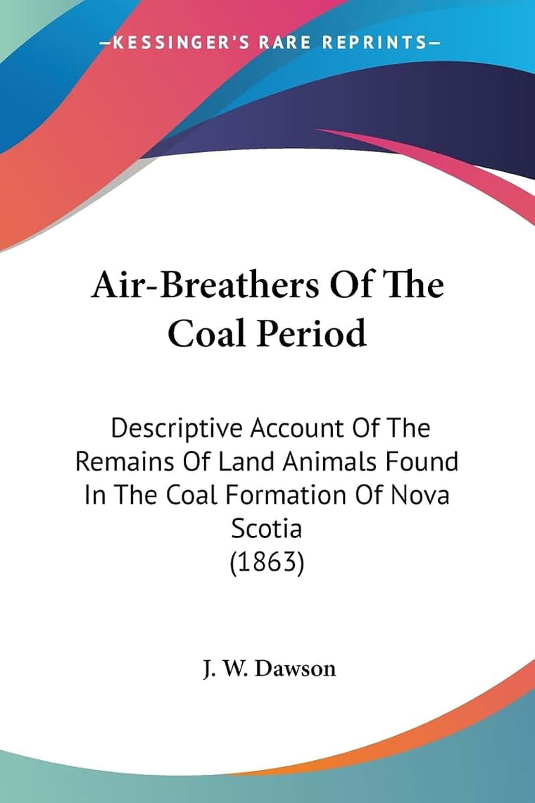 Air-Breathers Of The Coal Period: Descriptive Account Of The Remains Of Land Animals Found In The Coal Formation Of Nova Scotia (1863)