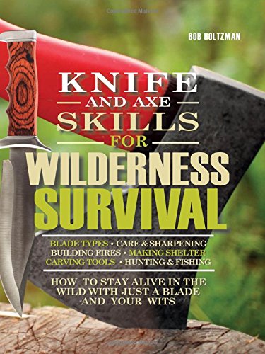 Knife and Axe Skills for Wilderness Survival: How to survive in the woods with a knife, an axe, and your wits