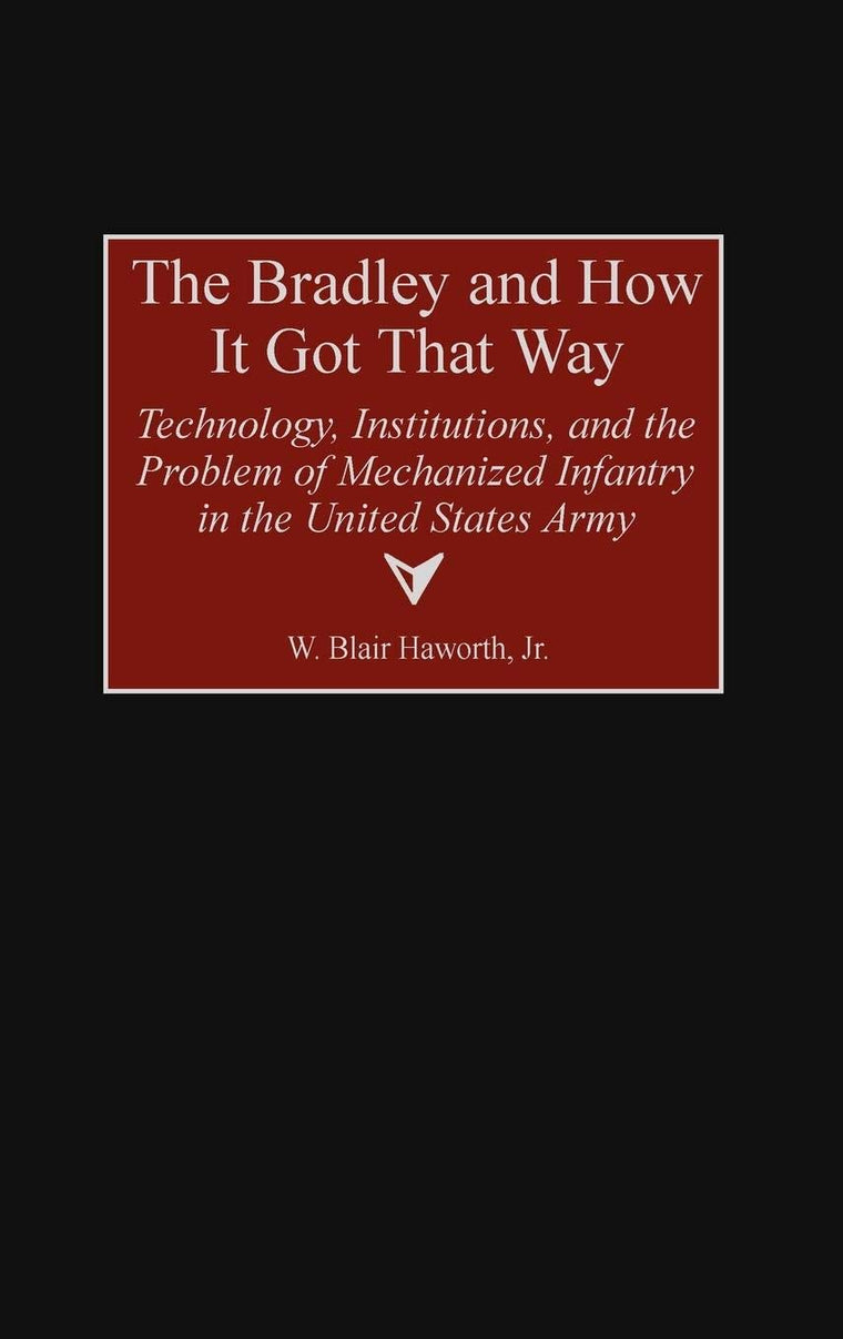 The Bradley and How It Got That Way: Technology, Institutions, and the Problem of Mechanized Infantry in the United States Army (Contributions in Military Studies)