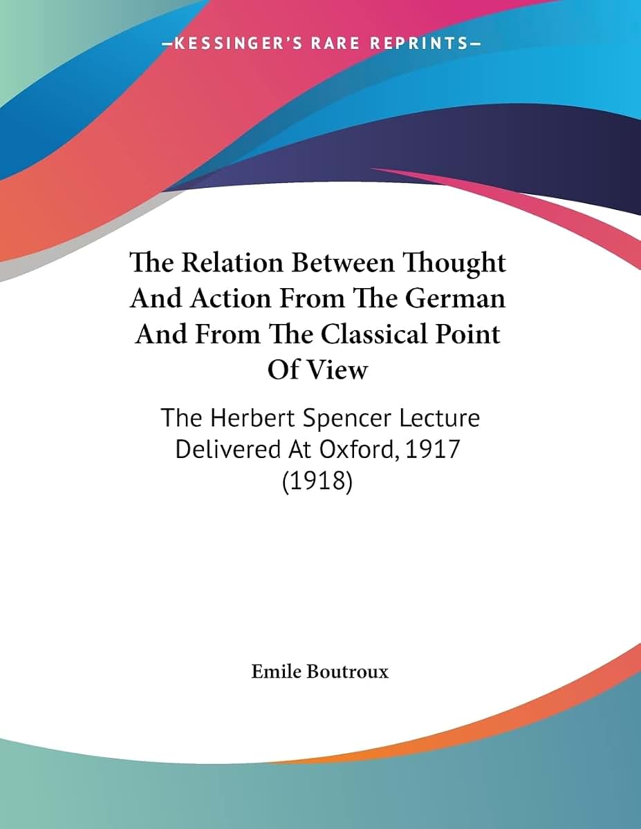 The Relation Between Thought And Action From The German And From The Classical Point Of View: The Herbert Spencer Lecture Delivered At Oxford, 1917 (1918)