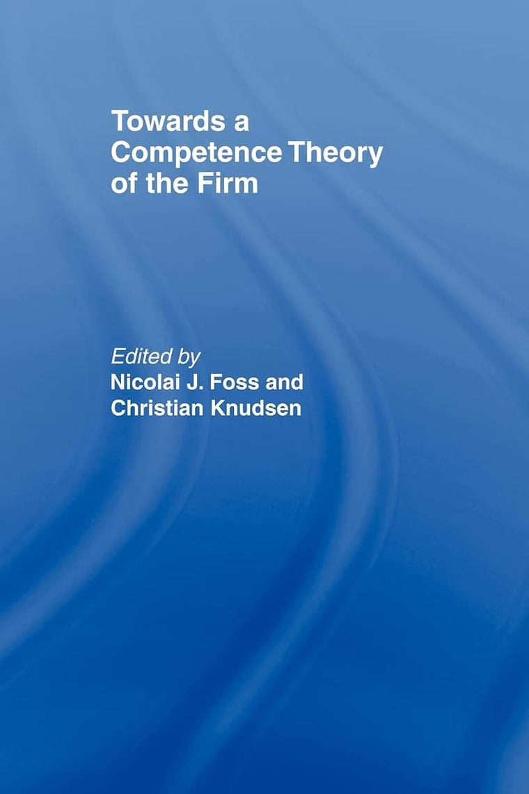Towards a Competence Theory of the Firm (Routledge Studies in Business Organizations and Networks)