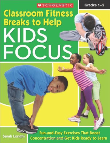 Classroom Fitness Breaks to Help Kids Focus: Fun-and-Easy Exercises for the Classroom That Boost Concentration and Get Kids Ready to Learn