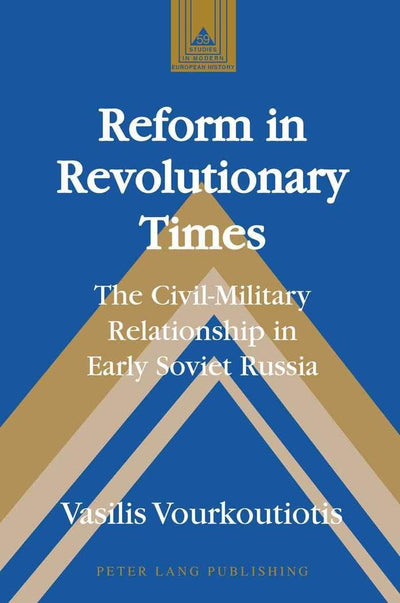 Reform in Revolutionary Times: The Civil-Military Relationship in Early Soviet Russia (Studies in Modern European History)