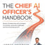 The Chief AI Officer's Handbook: Master AI leadership with strategies to innovate, overcome challenges, and drive business growth