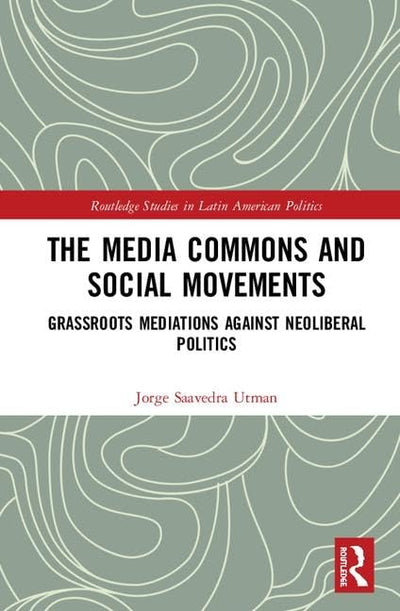 The Media Commons and Social Movements: Grassroots Mediations Against Neoliberal Politics (Routledge Studies in Latin American Politics)