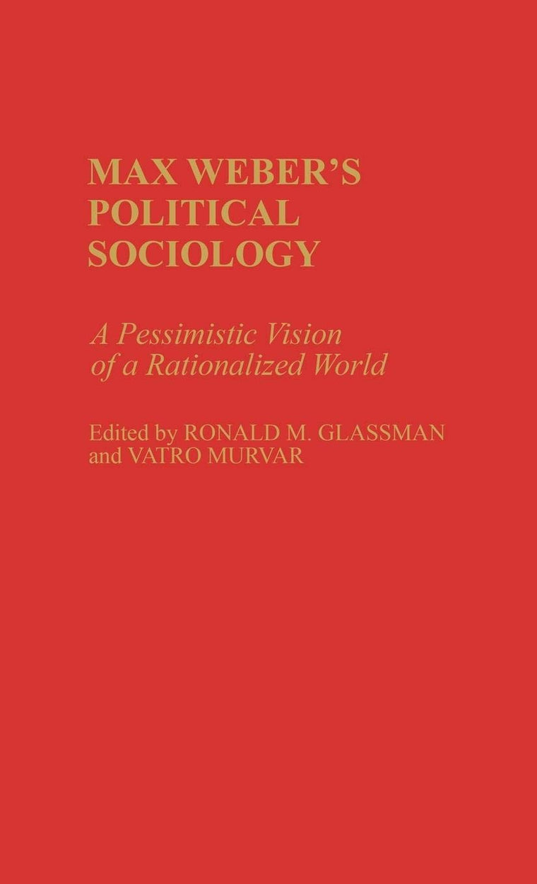 Max Weber's Political Sociology: A Pessimistic Vision of a Rationalized World (Contributions in Sociology)